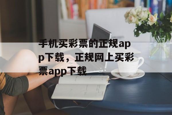 手机买彩票的正规app下载，正规网上买彩票app下载