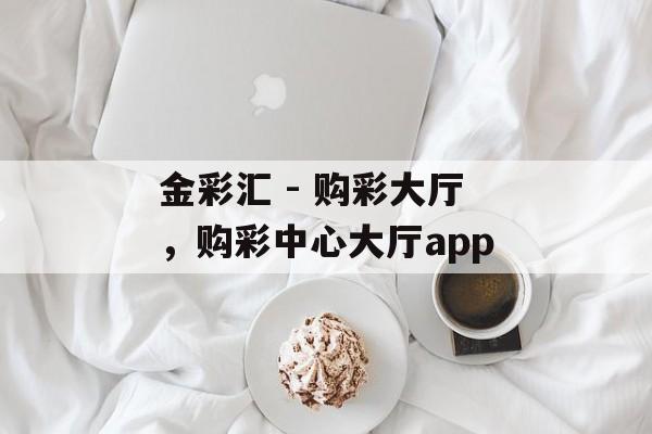 金彩汇 - 购彩大厅，购彩中心大厅app