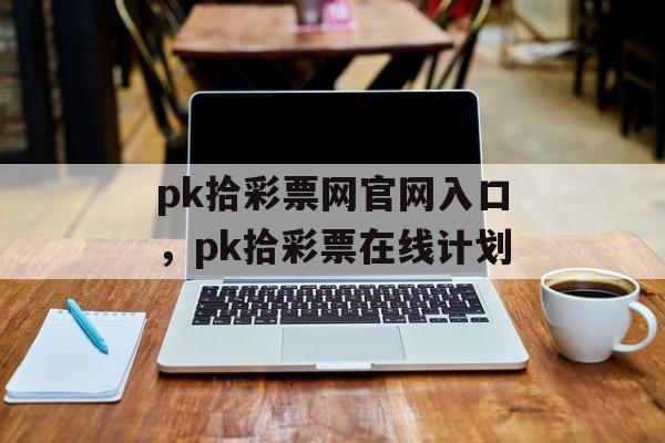 pk拾彩票网官网入口，pk拾彩票在线计划