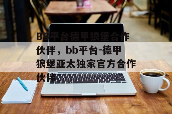 BB平台德甲狼堡合作伙伴，bb平台-德甲狼堡亚太独家官方合作伙伴