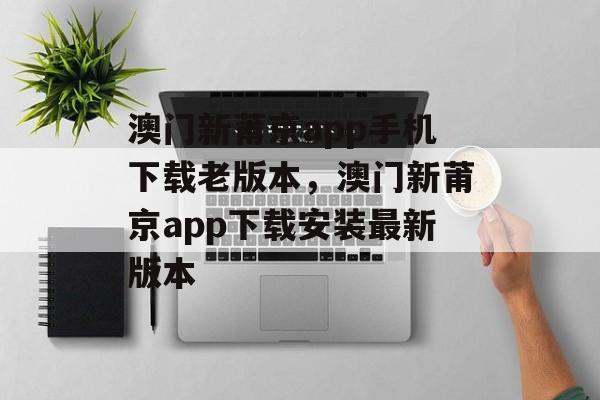 澳门新莆京app手机下载老版本，澳门新莆京app下载安装最新版本