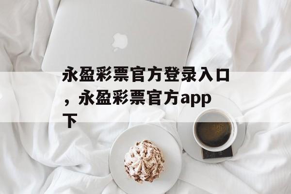 永盈彩票官方登录入口，永盈彩票官方app下