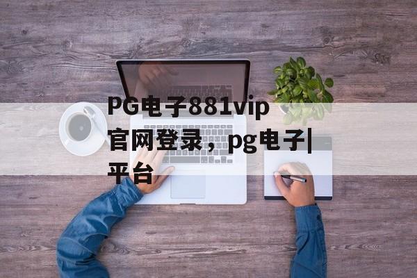 PG电子881vip官网登录，pg电子|平台