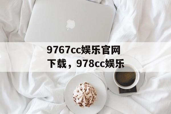 9767cc娱乐官网下载，978cc娱乐