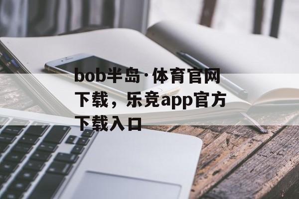 bob半岛·体育官网下载，乐竞app官方下载入口