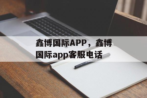 鑫博国际APP，鑫博国际app客服电话