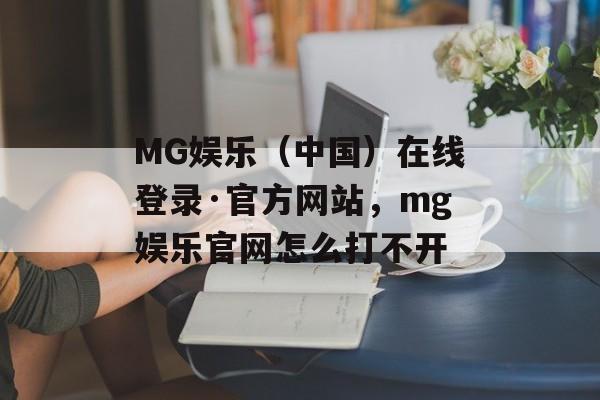 MG娱乐（中国）在线登录·官方网站，mg娱乐官网怎么打不开